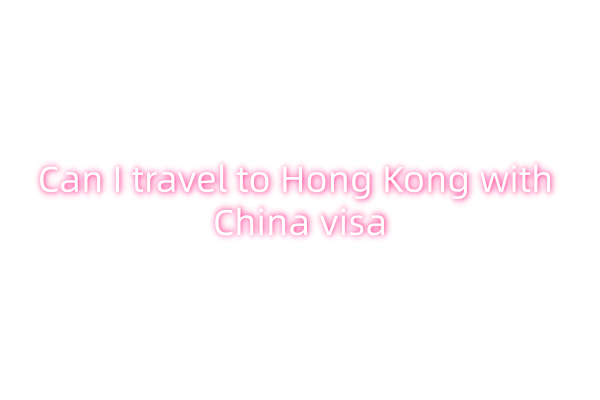 Can I travel to Hong Kong with China visa