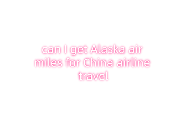 can I get Alaska air miles for China airline travel