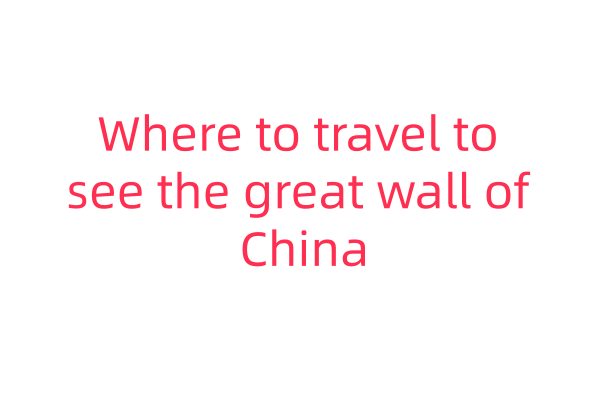 Where to travel to see the great wall of China