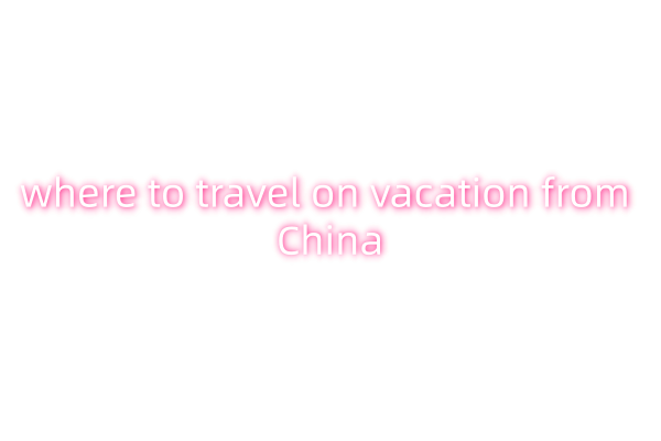 where to travel on vacation from China